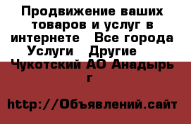 Продвижение ваших товаров и услуг в интернете - Все города Услуги » Другие   . Чукотский АО,Анадырь г.